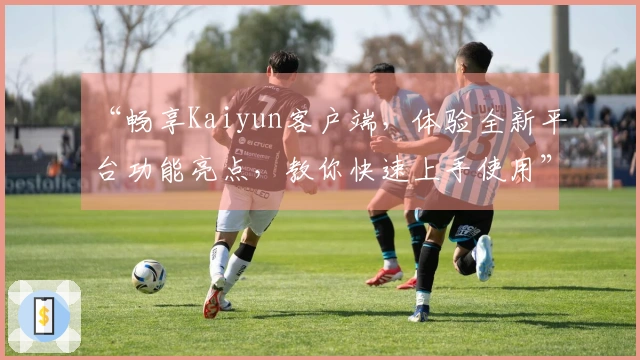 “畅享Kaiyun客户端，体验全新平台功能亮点，教你快速上手使用”