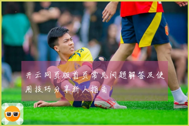 开云网页版首页常见问题解答及使用技巧分享新人指南