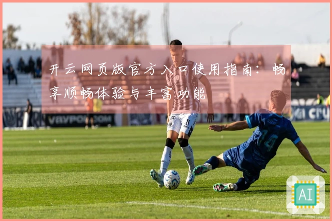 开云网页版官方入口使用指南：畅享顺畅体验与丰富功能