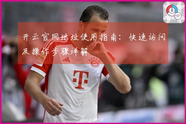 开云官网地址使用指南：快速访问及操作步骤详解
