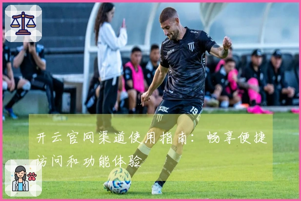 开云官网渠道使用指南：畅享便捷访问和功能体验