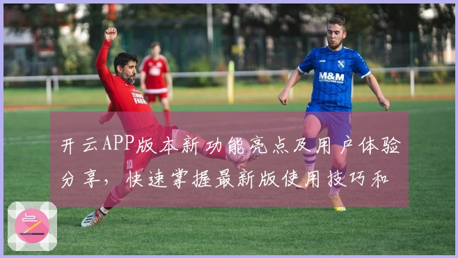 开云APP版本新功能亮点及用户体验分享，快速掌握最新版使用技巧和操作方法
