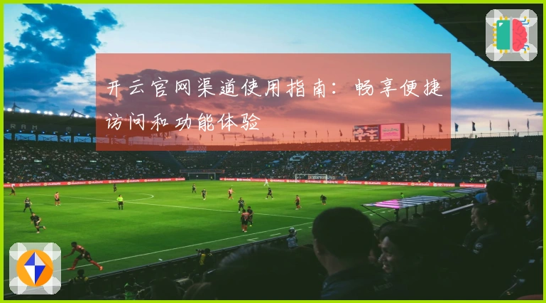 开云官网渠道使用指南：畅享便捷访问和功能体验