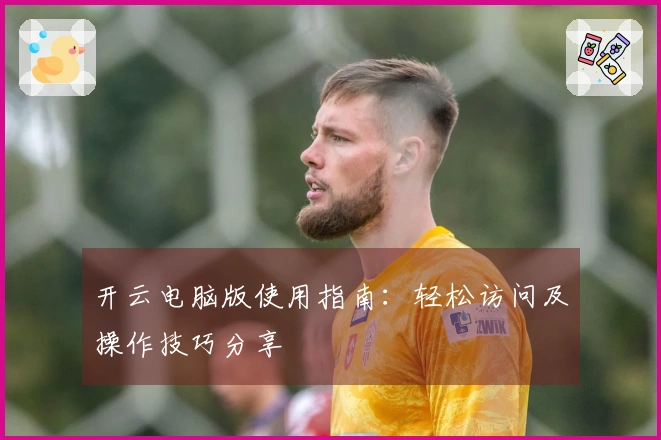 开云电脑版使用指南：轻松访问及操作技巧分享