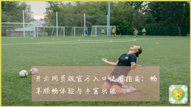 开云网页版官方入口使用指南:畅享顺畅体验与丰富功能