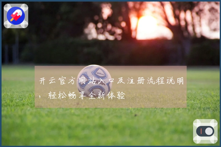 开云官方网站入口及注册流程说明，轻松畅享全新体验