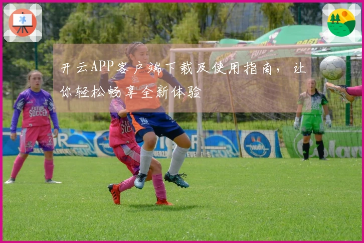 开云APP客户端下载及使用指南，让你轻松畅享全新体验