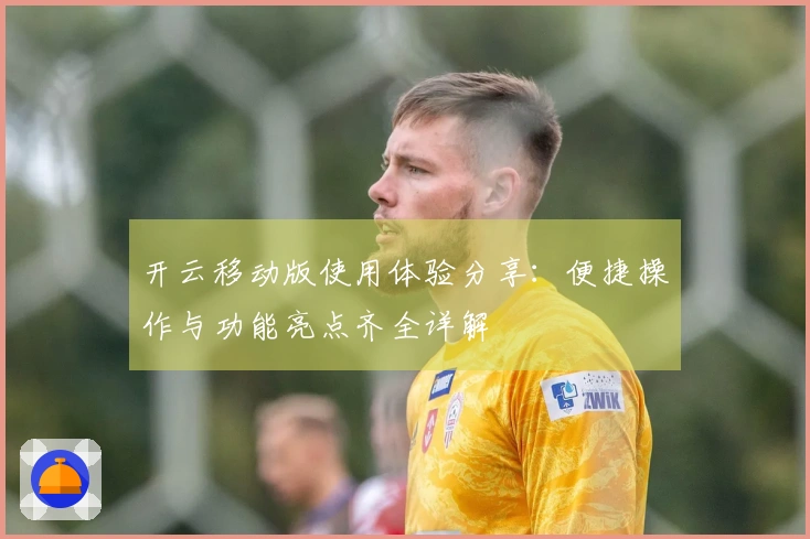 开云移动版使用体验分享：便捷操作与功能亮点齐全详解