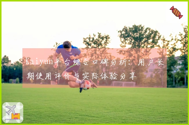 Kaiyun平台综合口碑分析：用户长期使用评价与实际体验分享
