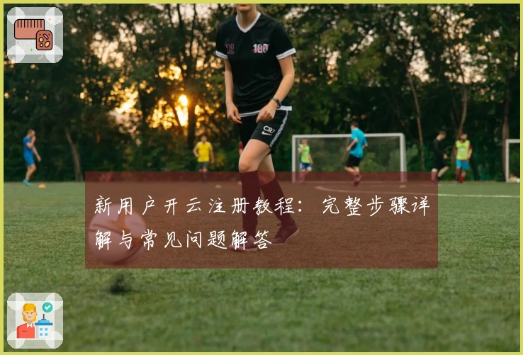 新用户开云注册教程：完整步骤详解与常见问题解答