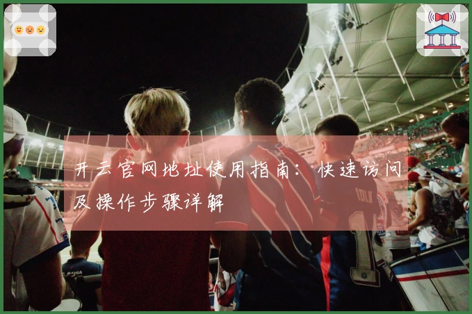 开云官网地址使用指南：快速访问及操作步骤详解