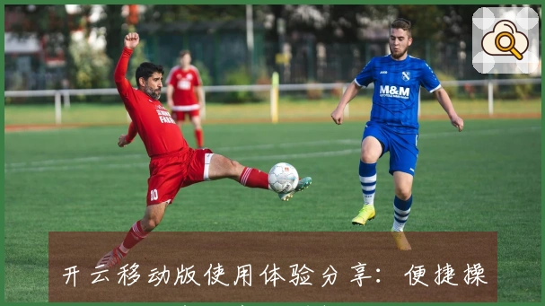 开云移动版使用体验分享:便捷操作与功能亮点齐全详解