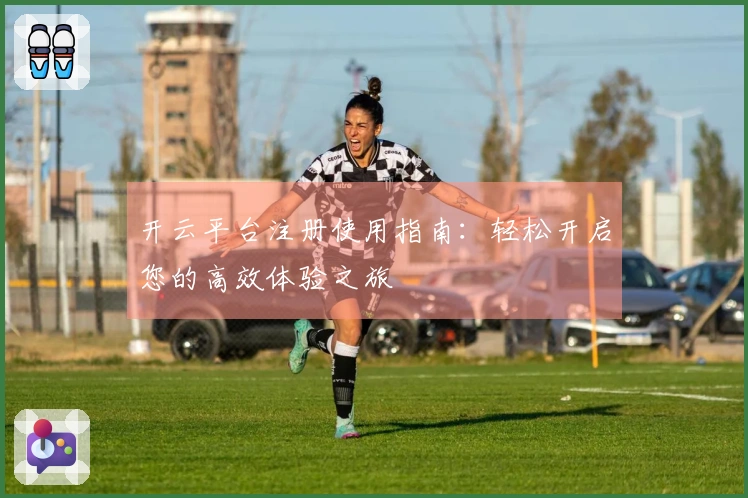 开云平台注册使用指南：轻松开启您的高效体验之旅