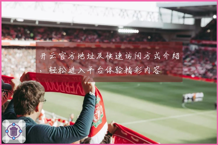 开云官方地址及快速访问方式介绍，轻松进入平台体验精彩内容