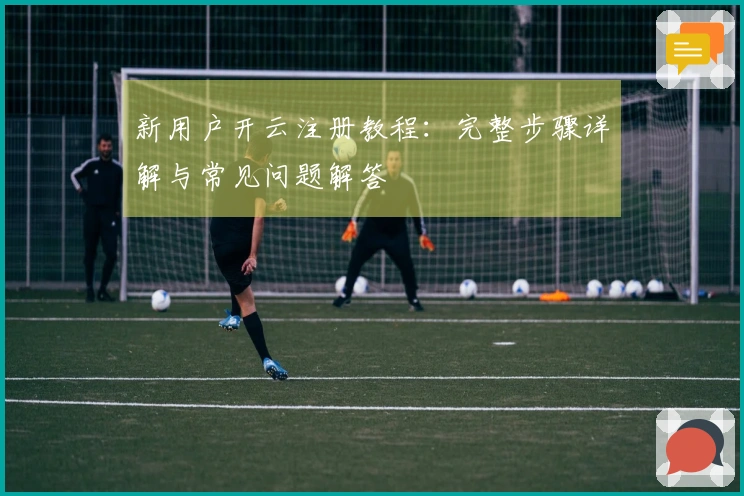新用户开云注册教程：完整步骤详解与常见问题解答