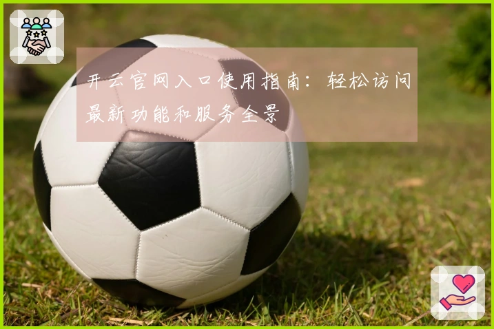 开云官网入口使用指南：轻松访问最新功能和服务全景