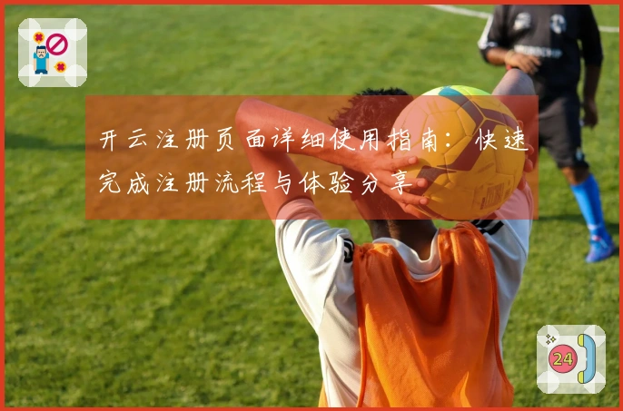 开云注册页面详细使用指南：快速完成注册流程与体验分享