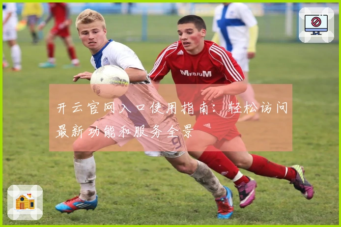 开云官网入口使用指南：轻松访问最新功能和服务全景