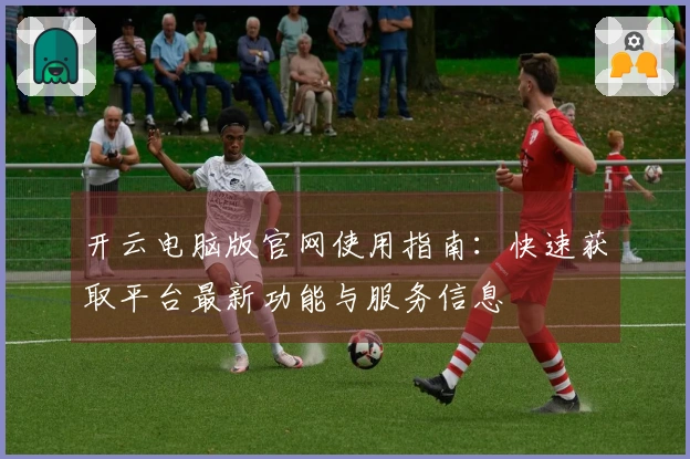 开云电脑版官网使用指南：快速获取平台最新功能与服务信息