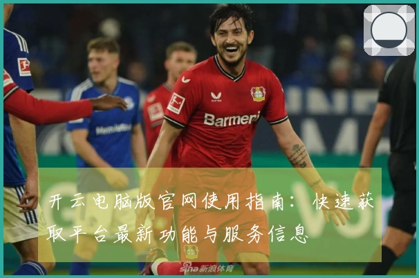 开云电脑版官网使用指南：快速获取平台最新功能与服务信息