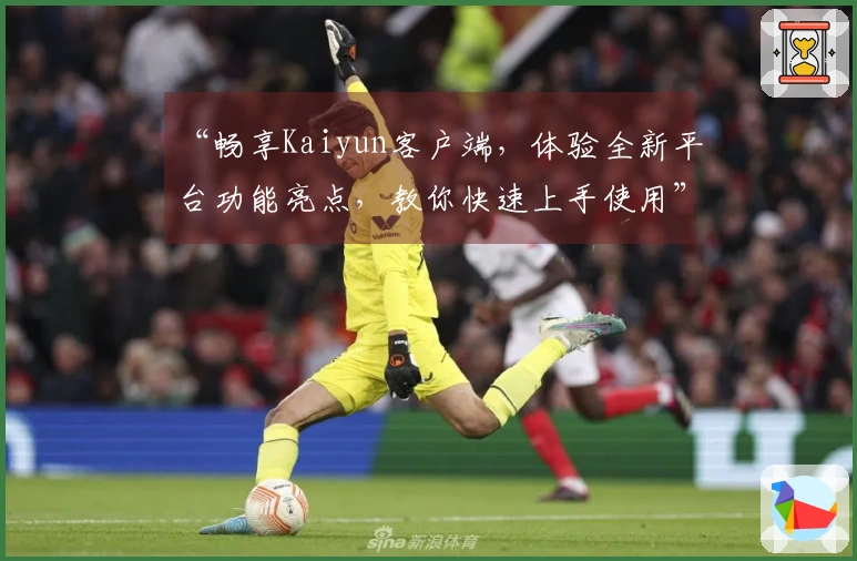 “畅享Kaiyun客户端，体验全新平台功能亮点，教你快速上手使用”