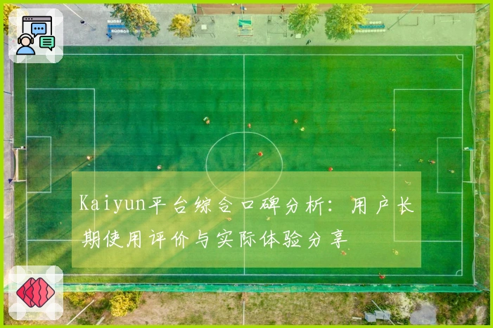 Kaiyun平台综合口碑分析：用户长期使用评价与实际体验分享
