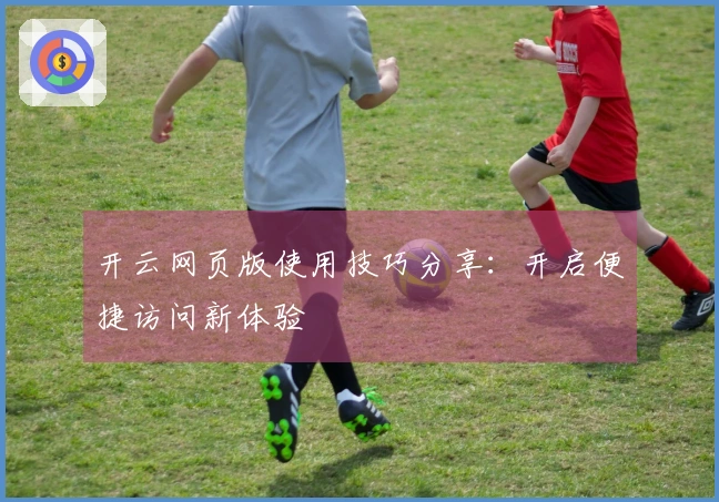 开云网页版使用技巧分享：开启便捷访问新体验