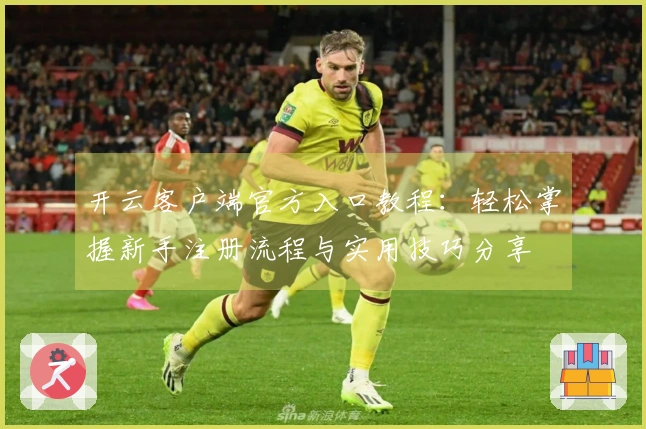 开云客户端官方入口教程:轻松掌握新手注册流程与实用技巧分享
